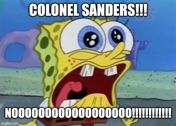 Spongebob crying/screaming | COLONEL SANDERS!!! NOOOOOOOOOOOOOOOOOO!!!!!!!!!!!! | image tagged in spongebob crying/screaming | made w/ Imgflip meme maker