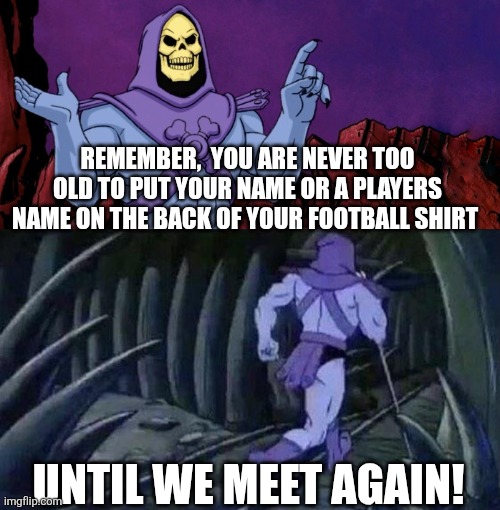 Be cringe, be free! | REMEMBER,  YOU ARE NEVER TOO OLD TO PUT YOUR NAME OR A PLAYERS NAME ON THE BACK OF YOUR FOOTBALL SHIRT; UNTIL WE MEET AGAIN! | image tagged in he man skeleton advices,memes,cringe culture | made w/ Imgflip meme maker