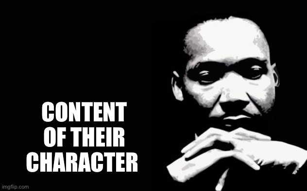 Martin Luther King Jr. | CONTENT OF THEIR CHARACTER | image tagged in martin luther king jr | made w/ Imgflip meme maker
