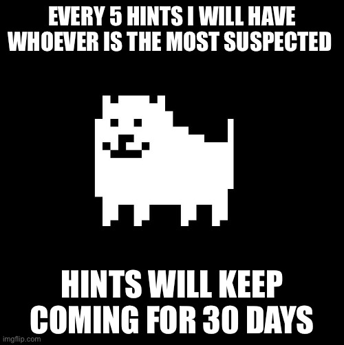 Annoying Dog(undertale) | EVERY 5 HINTS I WILL HAVE WHOEVER IS THE MOST SUSPECTED; HINTS WILL KEEP COMING FOR 30 DAYS | image tagged in annoying dog undertale | made w/ Imgflip meme maker