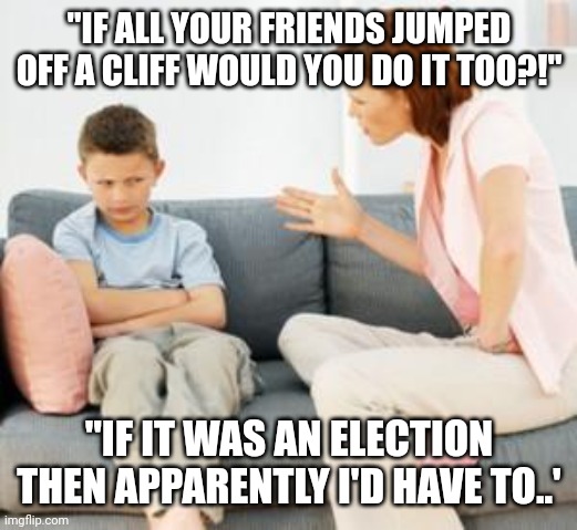 parent scolding child | "IF ALL YOUR FRIENDS JUMPED OFF A CLIFF WOULD YOU DO IT TOO?!"; "IF IT WAS AN ELECTION THEN APPARENTLY I'D HAVE TO..' | image tagged in parent scolding child | made w/ Imgflip meme maker