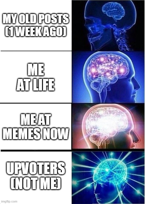 Expanding Brain Meme | MY OLD POSTS (1 WEEK AGO); ME AT LIFE; ME AT MEMES NOW; UPVOTERS (NOT ME) | image tagged in memes,expanding brain | made w/ Imgflip meme maker