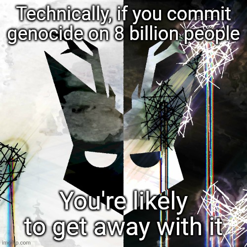 The Mind Electric - travis xsdhgif | Technically, if you commit genocide on 8 billion people; You're likely to get away with it | image tagged in the mind electric - travis xsdhgif | made w/ Imgflip meme maker