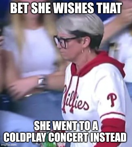 Philly Karen | BET SHE WISHES THAT; SHE WENT TO A COLDPLAY CONCERT INSTEAD | image tagged in philly karen | made w/ Imgflip meme maker