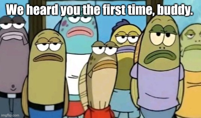 SpongeBob crowd unamused | We heard you the first time, buddy. | image tagged in spongebob crowd unamused | made w/ Imgflip meme maker