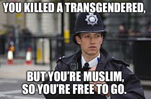 English policeman | YOU KILLED A TRANSGENDERED, BUT YOU’RE MUSLIM, SO YOU’RE FREE TO GO. | image tagged in english policeman,muslims,transgender,politics,political meme | made w/ Imgflip meme maker