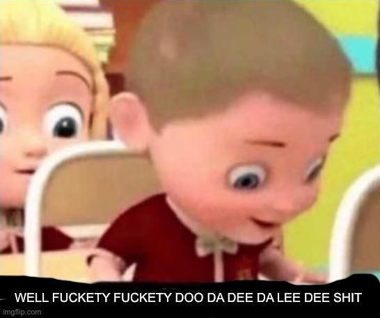 Well frick | WELL FUCKETY FUCKETY DOO DA DEE DA LEE DEE SHIT | image tagged in well frick | made w/ Imgflip meme maker