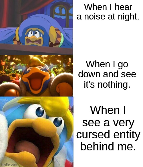 Scared Dedede, Laughing Dedede, WTF Dedede | When I hear a noise at night. When I go down and see it's nothing. When I see a very cursed entity behind me. | made w/ Imgflip meme maker