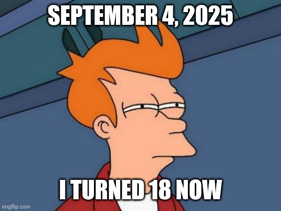 I turn 18 in 3 days ago | SEPTEMBER 4, 2025; I TURNED 18 NOW | image tagged in memes,futurama fry | made w/ Imgflip meme maker