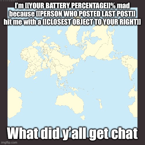 World centered on Japan | I’m [[YOUR BATTERY PERCENTAGE]]% mad because [[PERSON WHO POSTED LAST POST]] hit me with a [[CLOSEST OBJECT TO YOUR RIGHT]]; What did y’all get chat | image tagged in world centered on japan | made w/ Imgflip meme maker