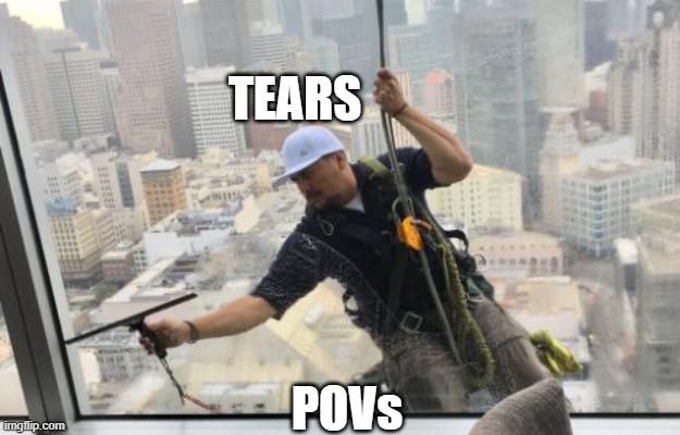 high-rise window washer | TEARS; POVs | image tagged in high-rise window washer | made w/ Imgflip meme maker