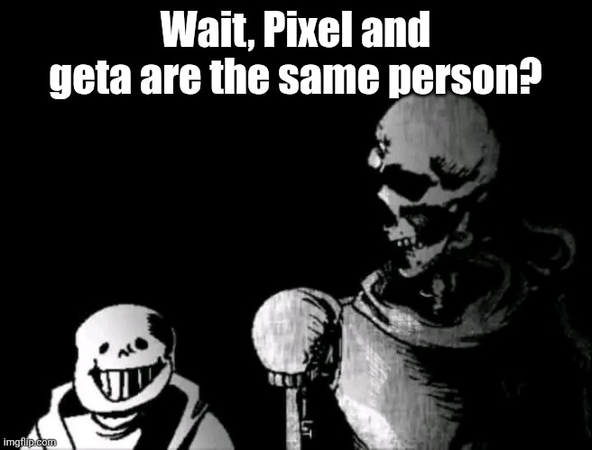 I thought pixel was a woman | Wait, Pixel and geta are the same person? | image tagged in realistic papyrus staring at poorly detailed sans | made w/ Imgflip meme maker