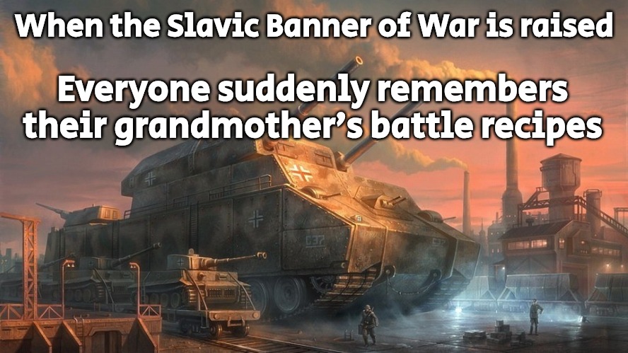 Slavic Tank | When the Slavic Banner of War is raised; Everyone suddenly remembers their grandmother’s battle recipes | image tagged in slavic tank,slavic lives matter | made w/ Imgflip meme maker