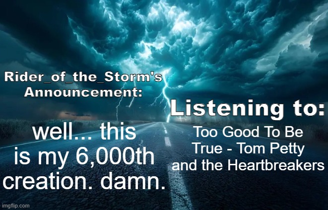 Rider_of_the_Storm's Announcement Template | well... this is my 6,000th creation. damn. Too Good To Be True - Tom Petty and the Heartbreakers | image tagged in rider_of_the_storm's announcement template | made w/ Imgflip meme maker