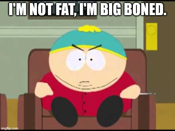 i'm not fat, i'm big boned. | I'M NOT FAT, I'M BIG BONED. | image tagged in i'm not fat i'm big boned | made w/ Imgflip meme maker