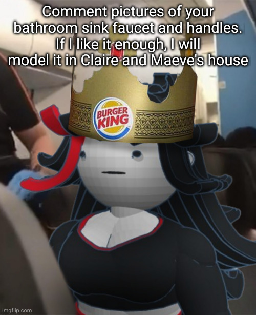Claire Burger King Crown Airplane | Comment pictures of your bathroom sink faucet and handles. If I like it enough, I will model it in Claire and Maeve's house | image tagged in claire burger king crown airplane | made w/ Imgflip meme maker