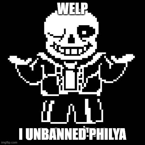 He's changed a lot from what I've seen. | WELP; I UNBANNED PHILYA | image tagged in sans undertale | made w/ Imgflip meme maker