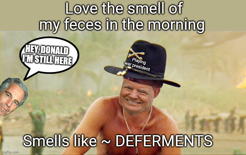 I love the smell of democracy | Love the smell of my feces in the morning Smells like ~ DEFERMENTS Playing war president HEY, DONALD 
I'M STILL HERE | image tagged in i love the smell of democracy | made w/ Imgflip meme maker
