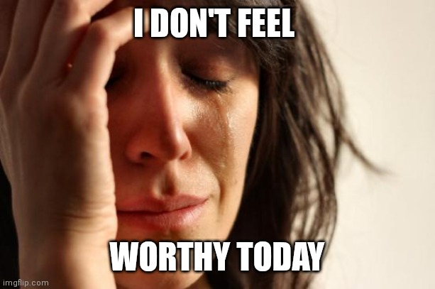 Don't feel good | I DON'T FEEL; WORTHY TODAY | image tagged in memes,first world problems,funny memes | made w/ Imgflip meme maker