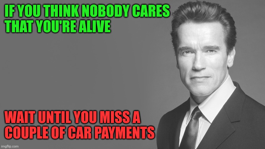 Nobody cares | IF YOU THINK NOBODY CARES
THAT YOU'RE ALIVE; WAIT UNTIL YOU MISS A 
COUPLE OF CAR PAYMENTS | image tagged in advice from arnold schwarzenegger,funny memes | made w/ Imgflip meme maker