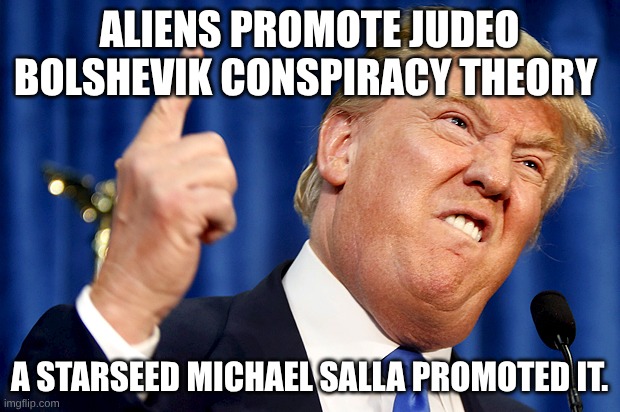 starseed conspiracy theories | ALIENS PROMOTE JUDEO BOLSHEVIK CONSPIRACY THEORY; A STARSEED MICHAEL SALLA PROMOTED IT. | image tagged in donald trump | made w/ Imgflip meme maker