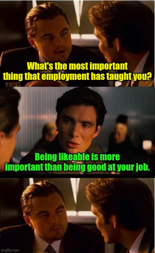 Even my dog bites me. | What's the most important thing that employment has taught you? Being likeable is more important than being good at your job. | image tagged in memes,inception,funny,work | made w/ Imgflip meme maker