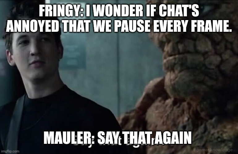Say that again? | FRINGY: I WONDER IF CHAT'S ANNOYED THAT WE PAUSE EVERY FRAME. MAULER: SAY THAT AGAIN | image tagged in say that again | made w/ Imgflip meme maker