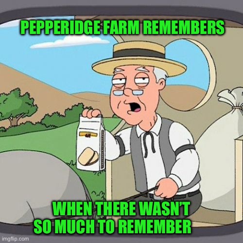 Pepperidge Farm Remembers Meme | PEPPERIDGE FARM REMEMBERS; WHEN THERE WASN’T SO MUCH TO REMEMBER | image tagged in memes,pepperidge farm remembers | made w/ Imgflip meme maker