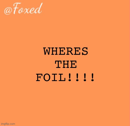 foxed orange temp | WHERES THE FOIL!!!! | image tagged in foxed orange temp | made w/ Imgflip meme maker