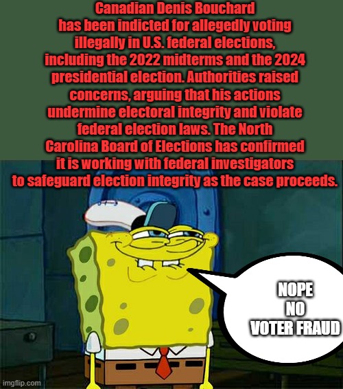 Man Charged for 20 Years of Alleged Illegal Voting, only 20 years? | Canadian Denis Bouchard has been indicted for allegedly voting illegally in U.S. federal elections, including the 2022 midterms and the 2024 presidential election. Authorities raised concerns, arguing that his actions undermine electoral integrity and violate federal election laws. The North Carolina Board of Elections has confirmed it is working with federal investigators to safeguard election integrity as the case proceeds. NOPE NO VOTER FRAUD | image tagged in memes,don't you squidward | made w/ Imgflip meme maker