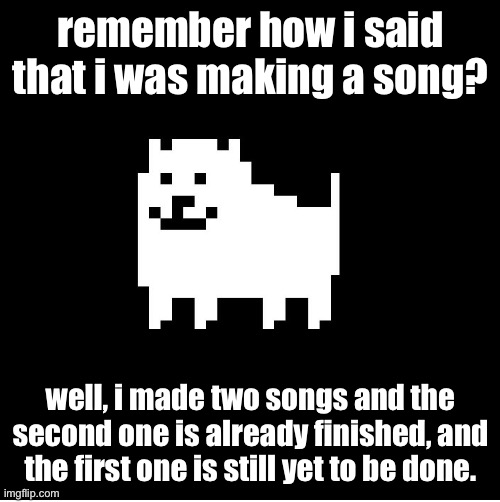 if it is even allowed, can i be able to post the song? | remember how i said that i was making a song? well, i made two songs and the second one is already finished, and the first one is still yet to be done. | image tagged in annoying dog undertale | made w/ Imgflip meme maker