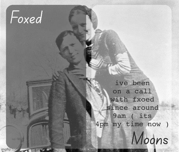 Foxed n Moons - Bonnie and Clyde temp | ive been on a call with fxoed since around 9am ( its 4pm my time now ) | image tagged in foxed n moons - bonnie and clyde temp | made w/ Imgflip meme maker