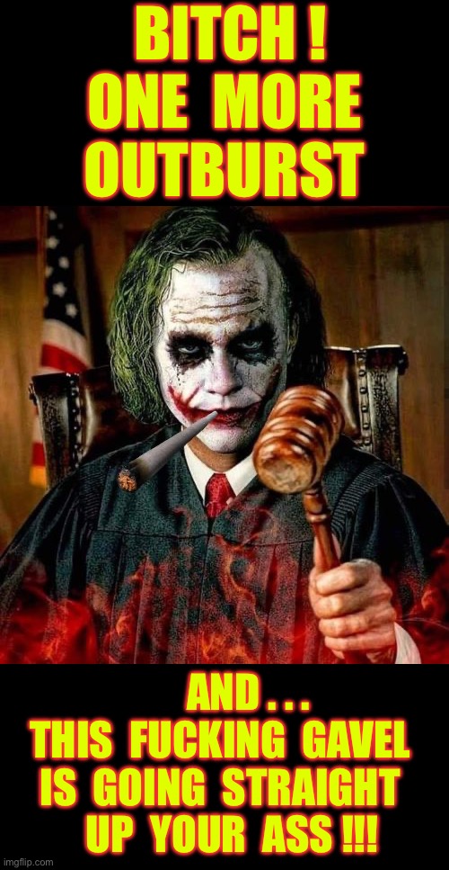 SCARY JUDGE !!!  : ) | BITCH ! 
ONE  MORE
OUTBURST; AND . . .
THIS  FUCKING  GAVEL 
IS  GOING  STRAIGHT 
  UP  YOUR  ASS !!! | image tagged in judge joker | made w/ Imgflip meme maker