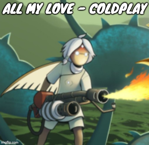 This song is so nice | ALL MY LOVE - COLDPLAY | image tagged in moth committing arson | made w/ Imgflip meme maker