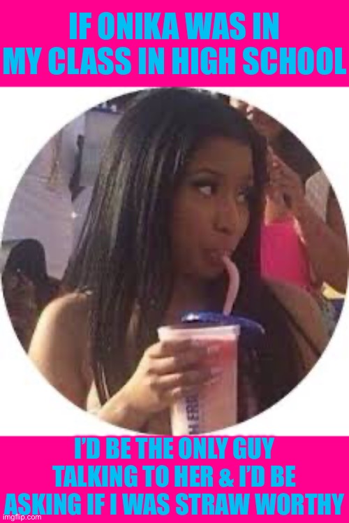 IF ONIKA WAS IN MY CLASS IN HIGH SCHOOL; I’D BE THE ONLY GUY TALKING TO HER & I’D BE ASKING IF I WAS STRAW WORTHY | image tagged in nicki minaj,true story bro,facts,in real life,gin,juicyfruit | made w/ Imgflip meme maker