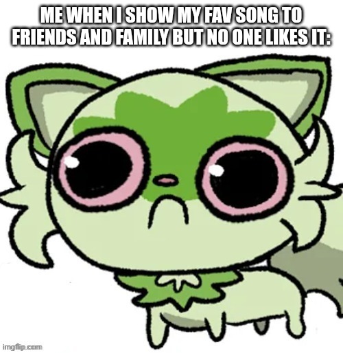 Grass Cat | ME WHEN I SHOW MY FAV SONG TO FRIENDS AND FAMILY BUT NO ONE LIKES IT: | image tagged in grass cat | made w/ Imgflip meme maker