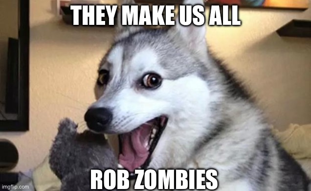 THEY MAKE US ALL ROB ZOMBIES | image tagged in pun dog - husky | made w/ Imgflip meme maker