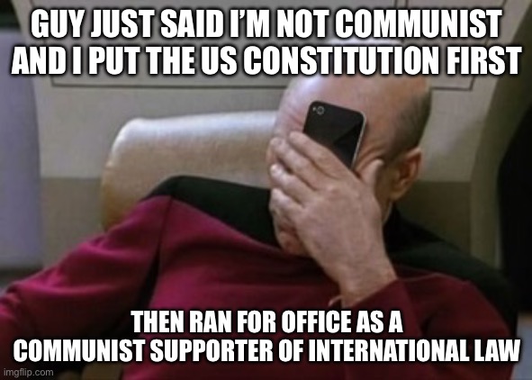 GUY JUST SAID I’M NOT COMMUNIST AND I PUT THE US CONSTITUTION FIRST THEN RAN FOR OFFICE AS A COMMUNIST SUPPORTER OF INTERNATIONAL LAW | image tagged in picard facepalm phone | made w/ Imgflip meme maker