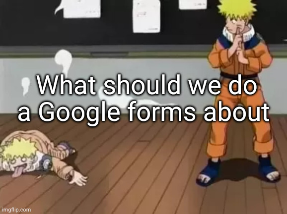 boredom busting time | What should we do a Google forms about | image tagged in naruto bad clone | made w/ Imgflip meme maker