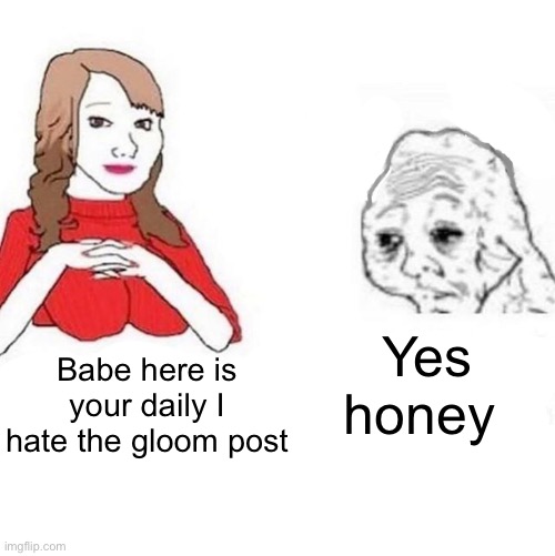 Yes Honey | Yes honey; Babe here is your daily I hate the gloom post | image tagged in yes honey | made w/ Imgflip meme maker