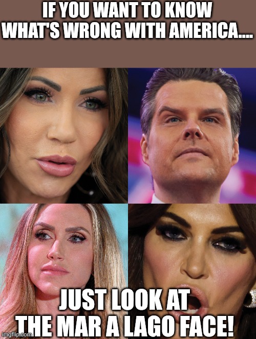 Mar a Lago face | IF YOU WANT TO KNOW WHAT'S WRONG WITH AMERICA.... JUST LOOK AT THE MAR A LAGO FACE! | image tagged in donald trump,trump,maga,nevertrump,trump sucks,trump supporter | made w/ Imgflip meme maker