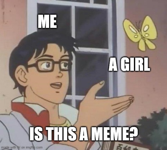 My girl just made a meme | ME; A GIRL; IS THIS A MEME? | image tagged in memes,is this a pigeon,funny | made w/ Imgflip meme maker