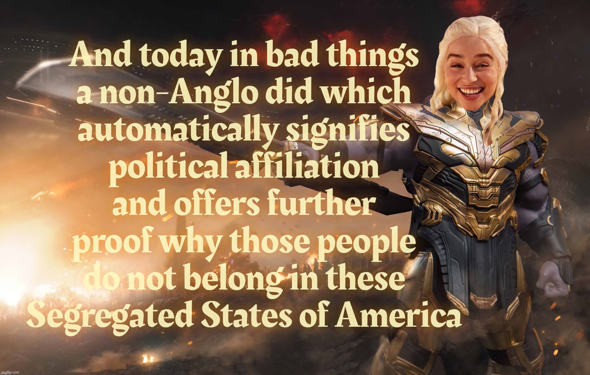 And today in bad things
a non-Anglo did which
automatically signifies
political affiliation
and offers further
proof why those people
do not | image tagged in daenerys thanos | made w/ Imgflip meme maker