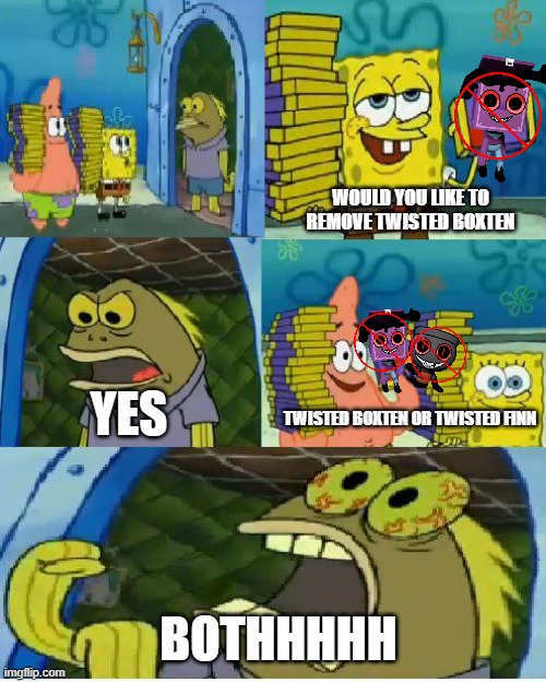 i hate twisted boxten and twisted finn | WOULD YOU LIKE TO REMOVE TWISTED BOXTEN; YES; TWISTED BOXTEN OR TWISTED FINN; BOTHHHHH | image tagged in memes,chocolate spongebob | made w/ Imgflip meme maker