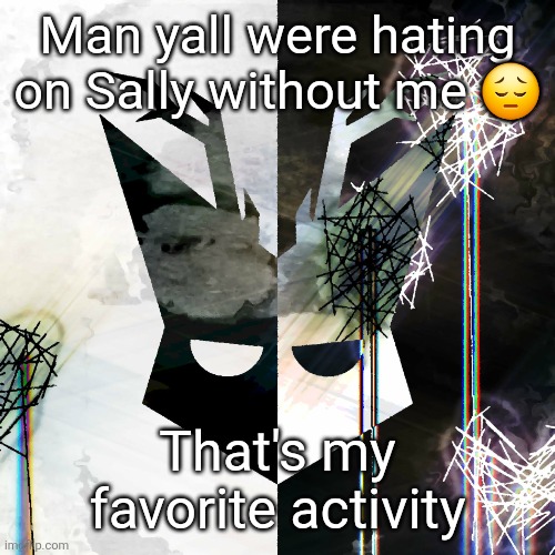 The Mind Electric - travis xsdhgif | Man yall were hating on Sally without me 😔; That's my favorite activity | image tagged in the mind electric - travis xsdhgif | made w/ Imgflip meme maker