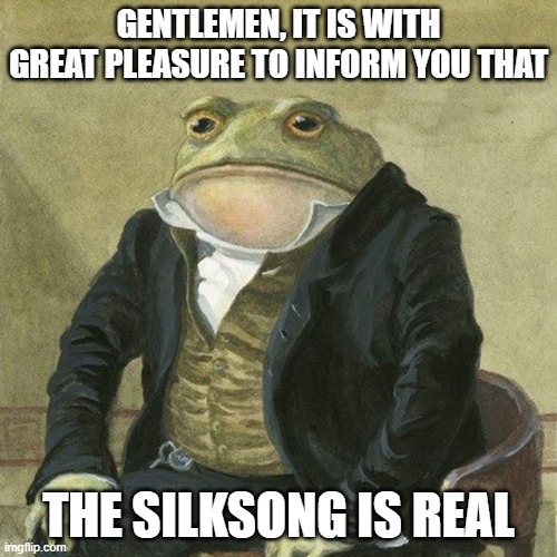 Gentlemen, it is with great pleasure to inform you that | GENTLEMEN, IT IS WITH GREAT PLEASURE TO INFORM YOU THAT; THE SILKSONG IS REAL | image tagged in gentlemen it is with great pleasure to inform you that | made w/ Imgflip meme maker
