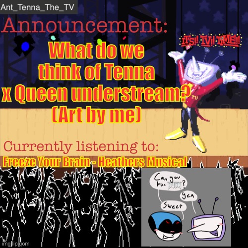 (Asking bc my S/O got Queen on a Deltarune and I got Tenna) | What do we think of Tenna x Queen understream?
(Art by me); Freeze Your Brain - Heathers Musical | image tagged in ant_tenna_the_tv s announcement template | made w/ Imgflip meme maker