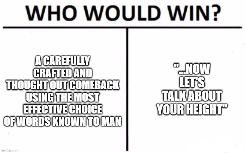 Comeback | A CAREFULLY CRAFTED AND THOUGHT OUT COMEBACK USING THE MOST EFFECTIVE CHOICE OF WORDS KNOWN TO MAN; "...NOW LET'S TALK ABOUT YOUR HEIGHT" | image tagged in memes,who would win | made w/ Imgflip meme maker