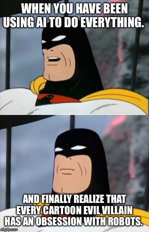 Secrets out. Your not the good guy. | WHEN YOU HAVE BEEN USING AI TO DO EVERYTHING. AND FINALLY REALIZE THAT EVERY CARTOON EVIL VILLAIN HAS AN OBSESSION WITH ROBOTS. | image tagged in space ghost | made w/ Imgflip meme maker
