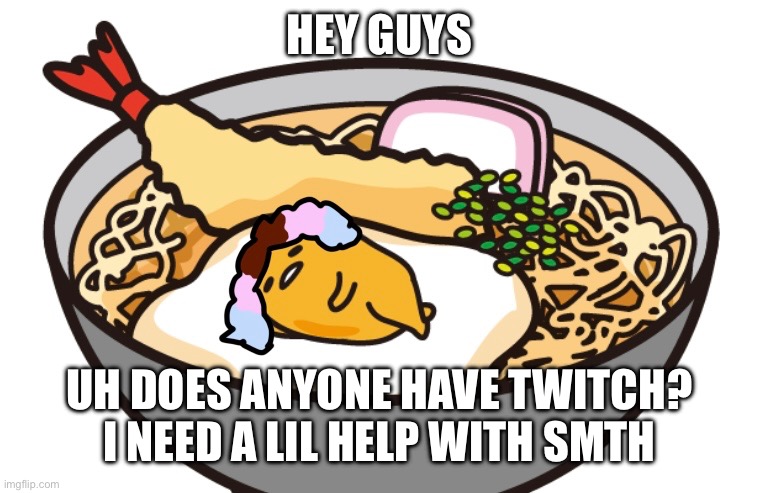 Basically I wanna have the closest thing to a job so I need to get to affiliate on twitch, link will be in comments | HEY GUYS; UH DOES ANYONE HAVE TWITCH? I NEED A LIL HELP WITH SMTH | image tagged in uh to make it on topic,rp with anyone ig | made w/ Imgflip meme maker